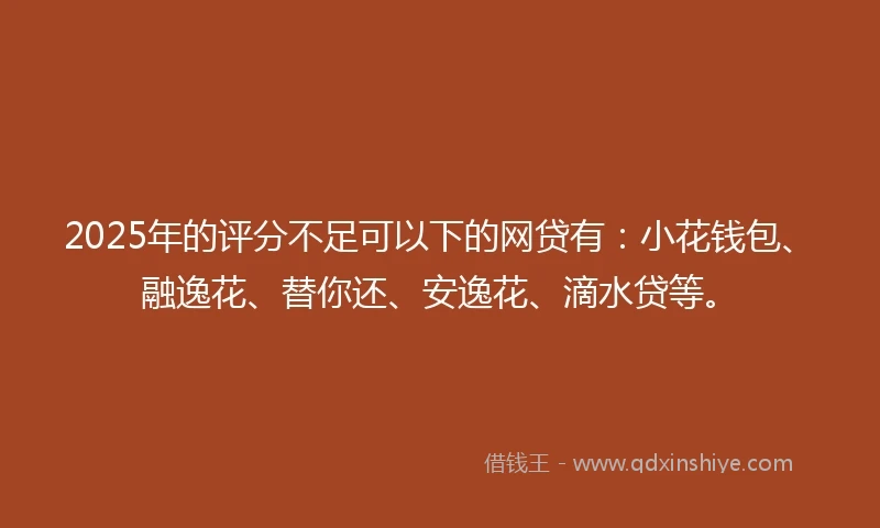 2025年的评分不足可以下的网贷有：小花钱包、融逸花、替你还、安逸花、滴水贷等。