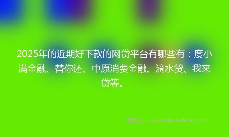 2025年的近期好下款的网贷平台有哪些有：度小满金融、替你还、中原消费金融、滴水贷、我来贷等。