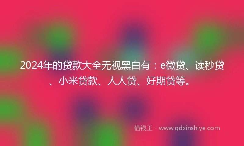 2024年的贷款大全无视黑白有:e微贷、读秒贷、小米贷款、人人贷、好期贷等。