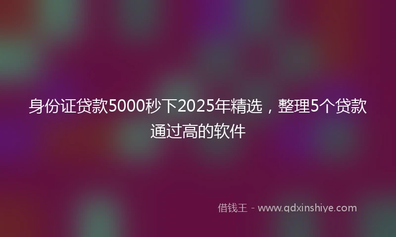 身份证贷款5000秒下2025年精选，整理5个贷款通过高的软件
