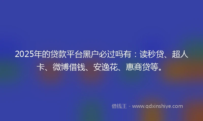 2025年的贷款平台黑户必过吗有：读秒贷、超人卡、微博借钱、安逸花、惠商贷等。