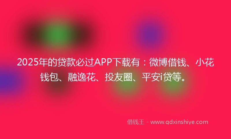 2025年的贷款必过APP下载有：微博借钱、小花钱包、融逸花、投友圈、平安i贷等。