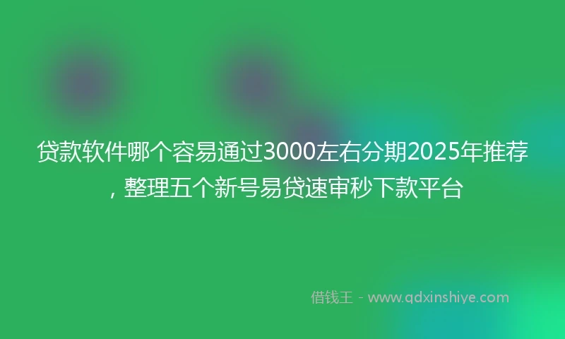 贷款软件哪个容易通过3000左右分期2025年推荐，整理五个新号易贷速审秒下款平台