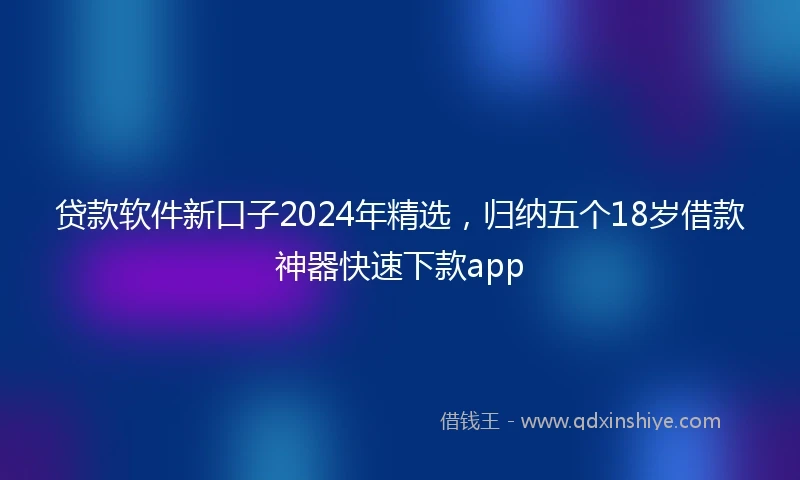 贷款软件新口子2024年精选，归纳五个18岁借款神器快速下款app