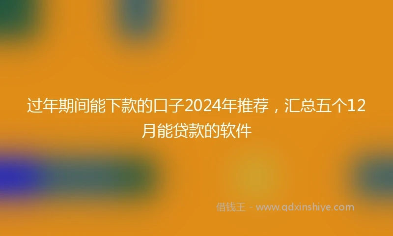 过年期间能下款的口子2024年推荐，汇总五个12月能贷款的软件