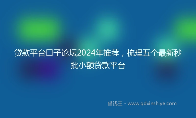 贷款平台口子论坛2024年推荐，梳理五个最新秒批小额贷款平台