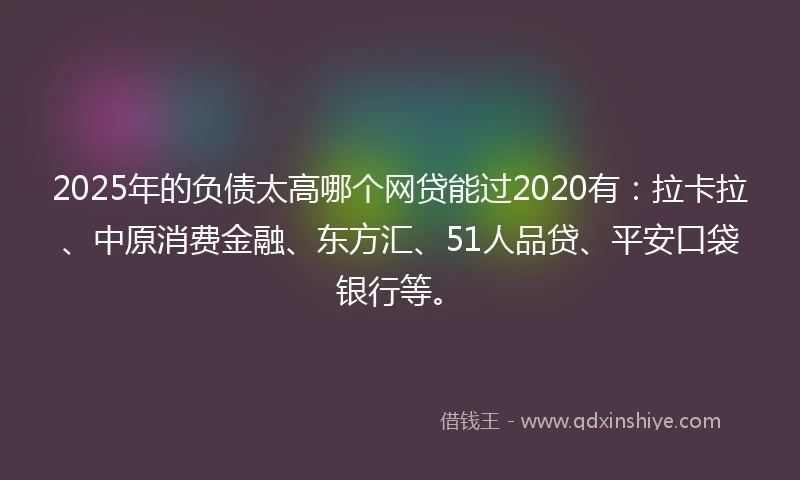 2025年的负债太高哪个网贷能过2020有：拉卡拉、中原消费金融、东方汇、51人品贷、平安口袋银行等。