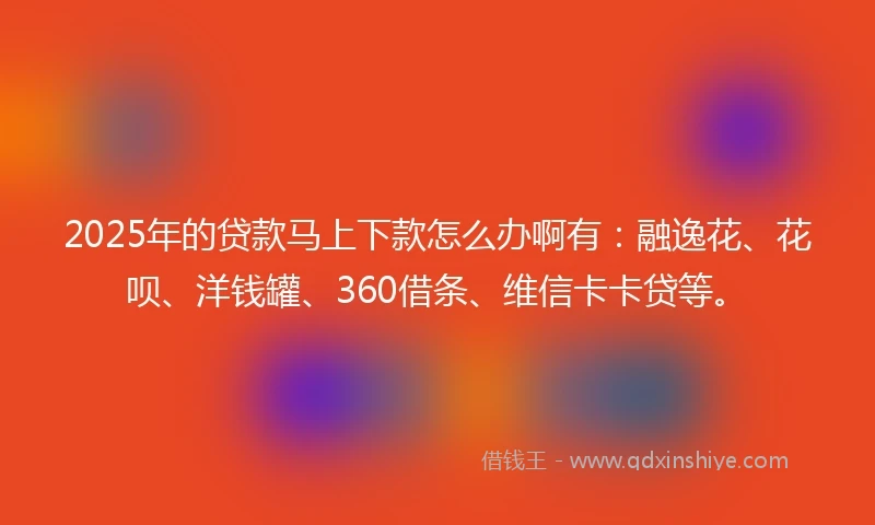 2025年的贷款马上下款怎么办啊有：融逸花、花呗、洋钱罐、360借条、维信卡卡贷等。