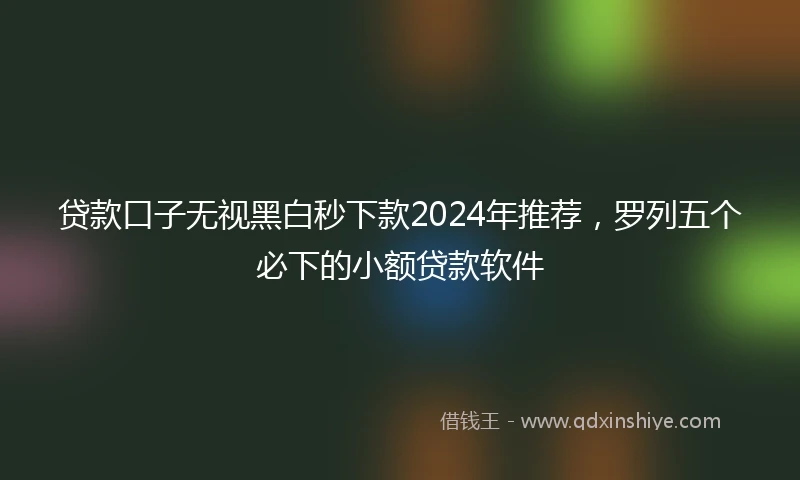 贷款口子无视黑白秒下款2024年推荐，罗列五个必下的小额贷款软件