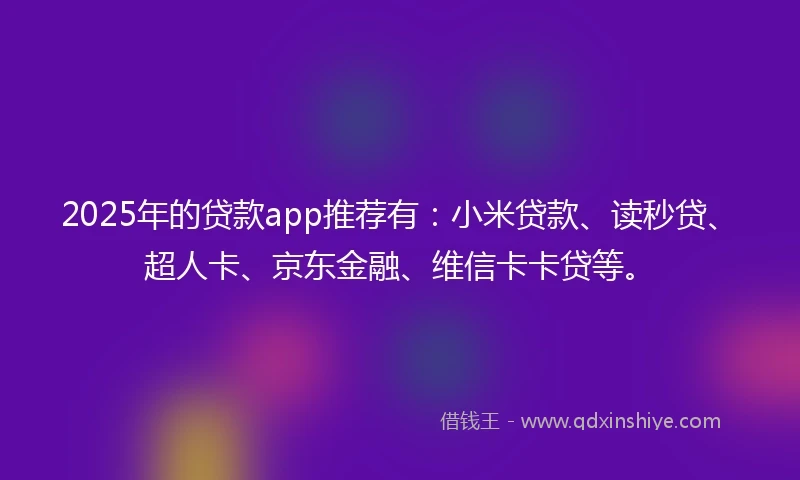 2025年的贷款app推荐有：小米贷款、读秒贷、超人卡、京东金融、维信卡卡贷等。