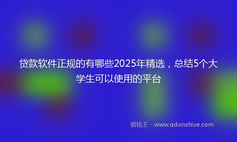 贷款软件正规的有哪些2025年精选，总结5个大学生可以使用的平台