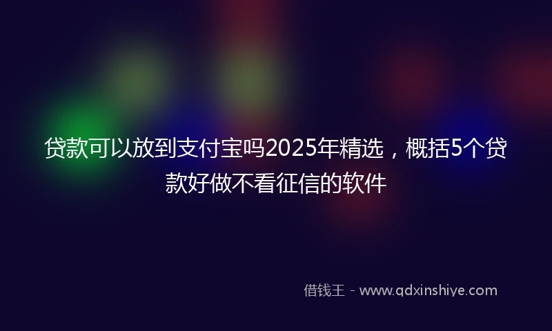 贷款可以放到支付宝吗2025年精选，概括5个贷款好做不看征信的软件