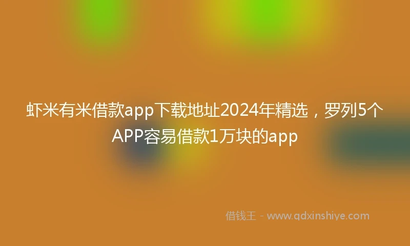 虾米有米借款app下载地址2024年精选，罗列5个APP容易借款1万块的app
