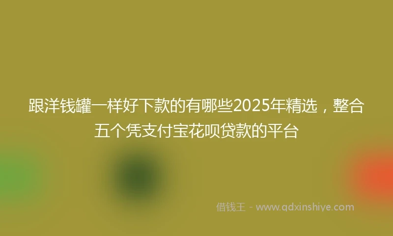 跟洋钱罐一样好下款的有哪些2025年精选，整合五个凭支付宝花呗贷款的平台