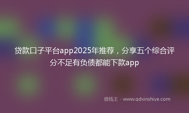 贷款口子平台app2025年推荐，分享五个综合评分不足有负债都能下款app