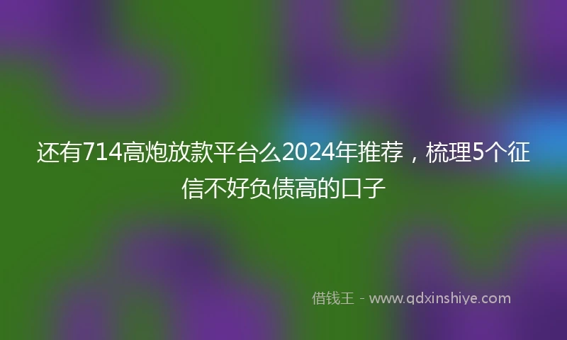还有714高炮放款平台么2024年推荐，梳理5个征信不好负债高的口子