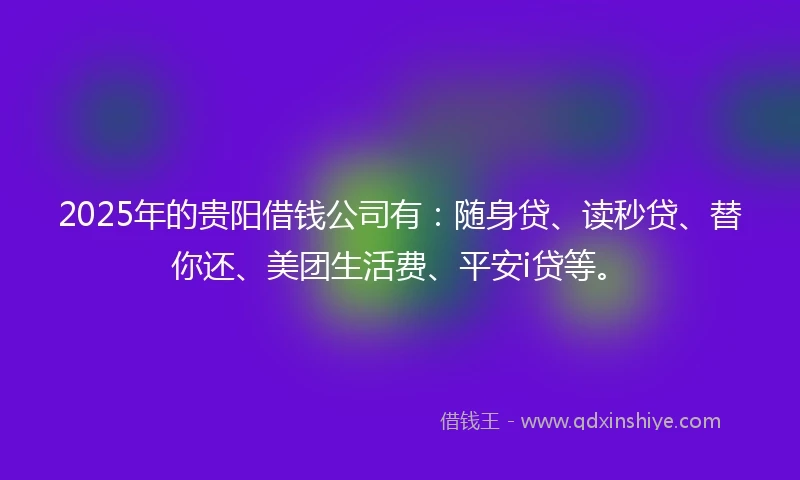 2025年的贵阳借钱公司有：随身贷、读秒贷、替你还、美团生活费、平安i贷等。