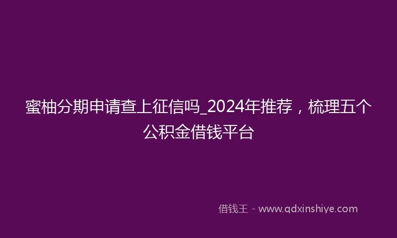 蜜柚分期申请查上征信吗_2024年推荐，梳理五个公积金借钱平台