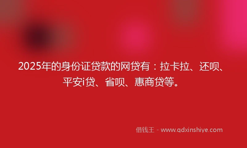 2025年的身份证贷款的网贷有：拉卡拉、还呗、平安i贷、省呗、惠商贷等。