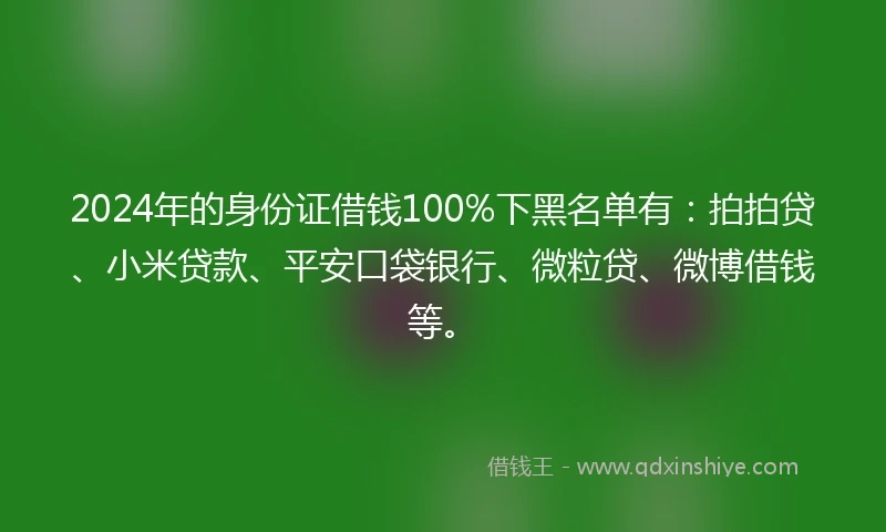 2024年的身份证借钱100%下黑名单有：拍拍贷、小米贷款、平安口袋银行、微粒贷、微博借钱等。