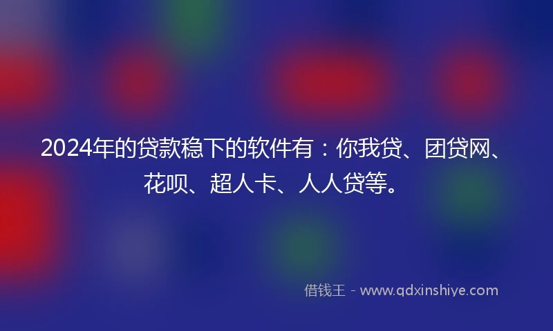 2024年的贷款稳下的软件有:你我贷、团贷网、花呗、超人卡、人人贷等。