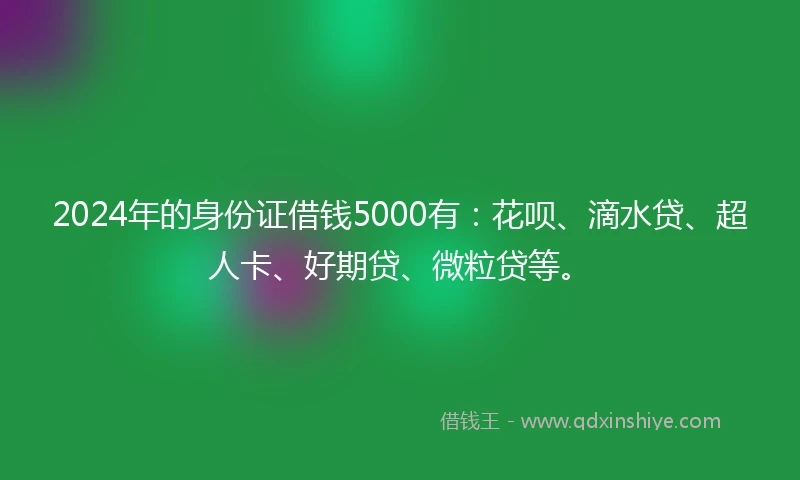 2024年的身份证借钱5000有：花呗、滴水贷、超人卡、好期贷、微粒贷等。