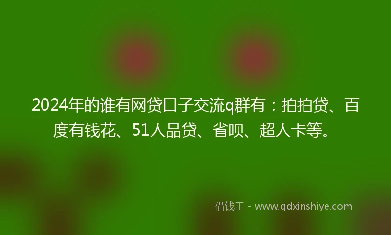 2024年的谁有网贷口子交流q群有：拍拍贷、百度有钱花、51人品贷、省呗、超人卡等。