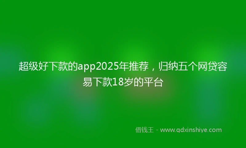 超级好下款的app2025年推荐，归纳五个网贷容易下款18岁的平台