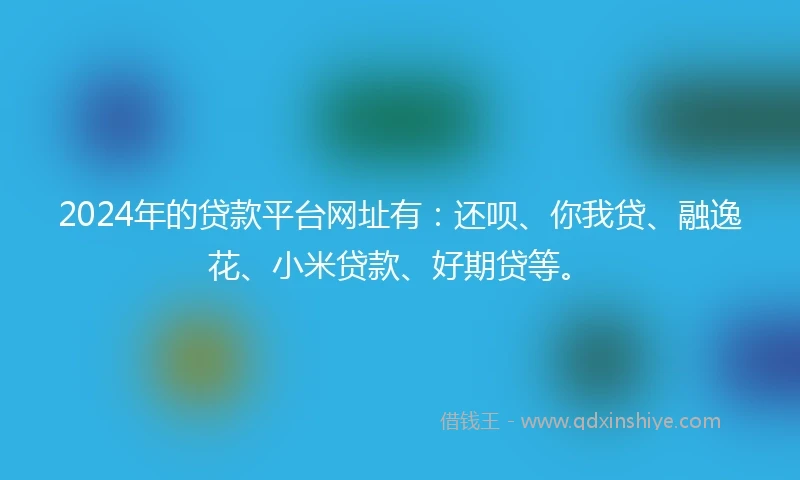 2024年的贷款平台网址有：还呗、你我贷、融逸花、小米贷款、好期贷等。