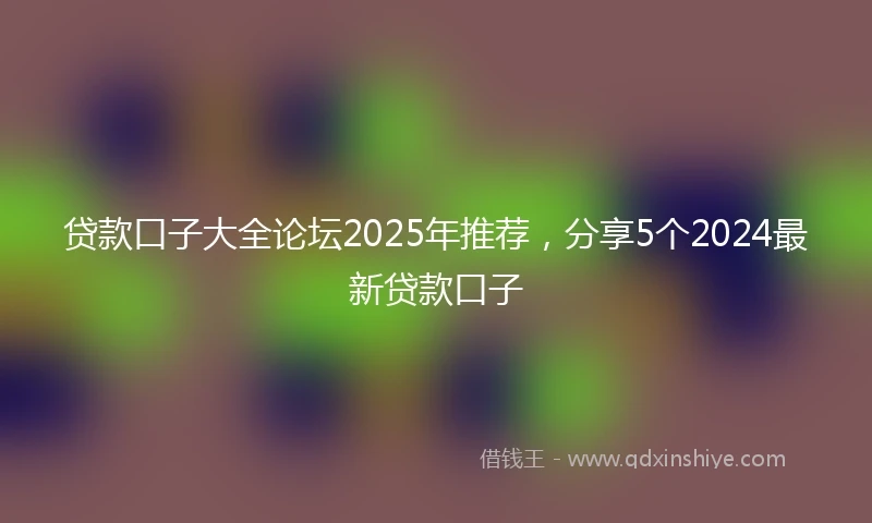 贷款口子大全论坛2025年推荐，分享5个2024最新贷款口子