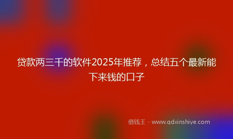 贷款两三千的软件2025年推荐，总结五个最新能下来钱的口子