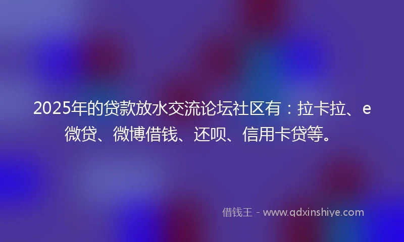 2025年的贷款放水交流论坛社区有:拉卡拉、e微贷、微博借钱、还呗、信用卡贷等。