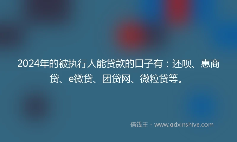 2024年的被执行人能贷款的口子有：还呗、惠商贷、e微贷、团贷网、微粒贷等。