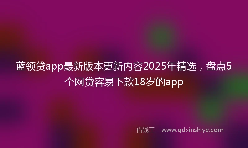 蓝领贷app最新版本更新内容2025年精选，盘点5个网贷容易下款18岁的app