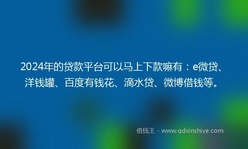 2024年的贷款平台可以马上下款嘛有：e微贷、洋钱罐、百度有钱花、滴水贷、微博借钱等。