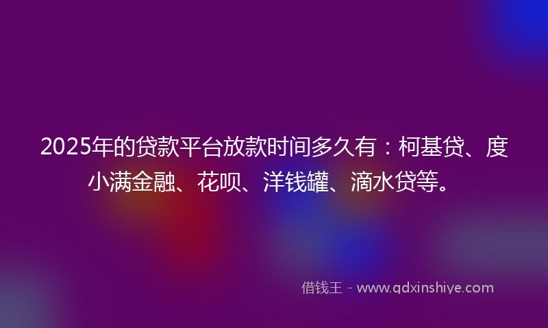 2025年的贷款平台放款时间多久有：柯基贷、度小满金融、花呗、洋钱罐、滴水贷等。