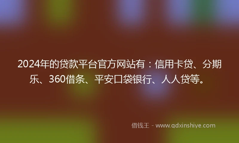 2024年的贷款平台官方网站有：信用卡贷、分期乐、360借条、平安口袋银行、人人贷等。