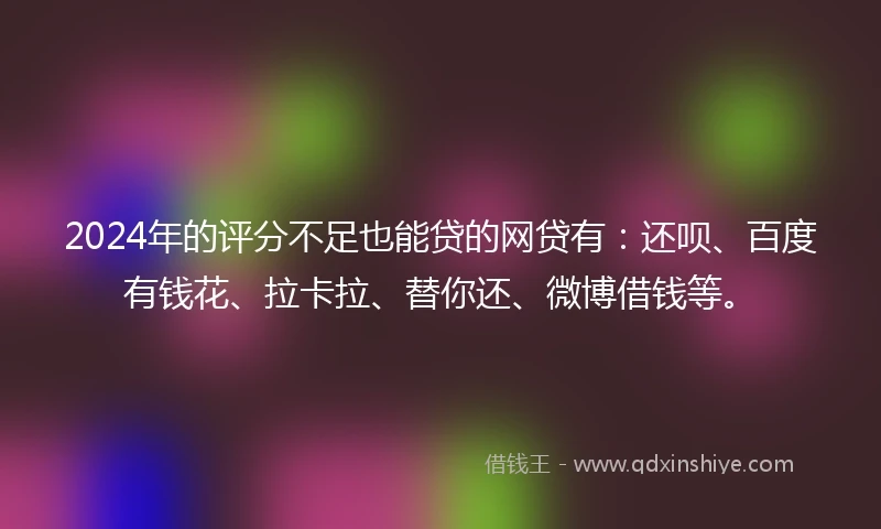 2024年的评分不足也能贷的网贷有：还呗、百度有钱花、拉卡拉、替你还、微博借钱等。