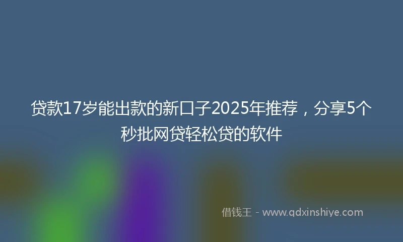 贷款17岁能出款的新口子2025年推荐，分享5个秒批网贷轻松贷的软件