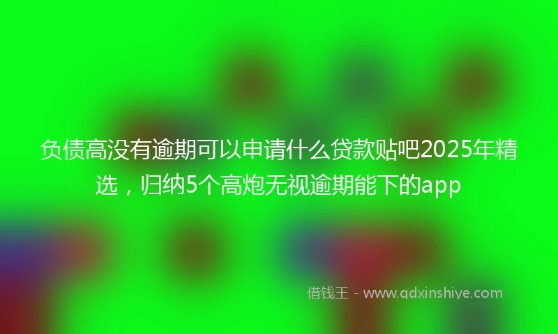 负债高没有逾期可以申请什么贷款贴吧2025年精选，归纳5个高炮无视逾期能下的app