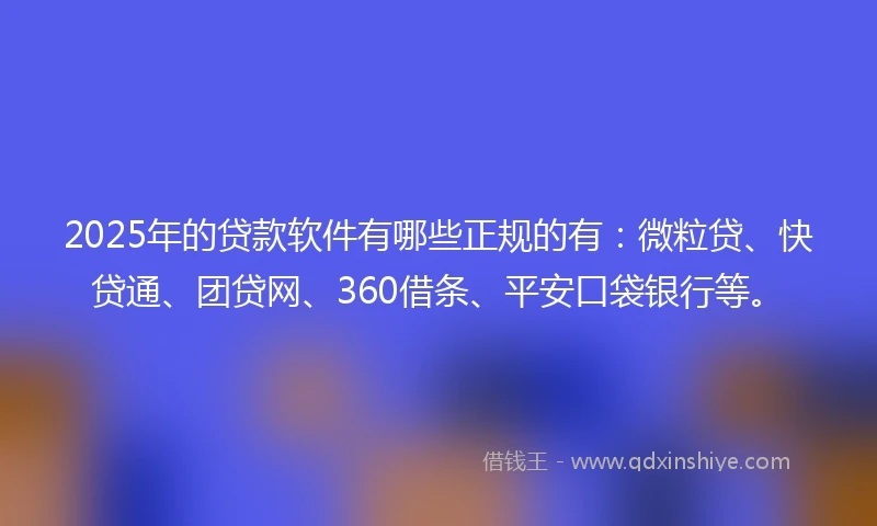 2025年的贷款软件有哪些正规的有：微粒贷、快贷通、团贷网、360借条、平安口袋银行等。