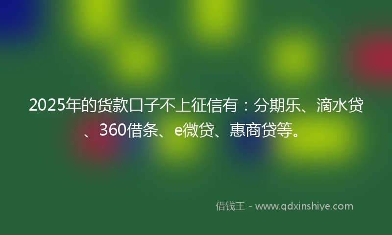 2025年的货款口子不上征信有：分期乐、滴水贷、360借条、e微贷、惠商贷等。