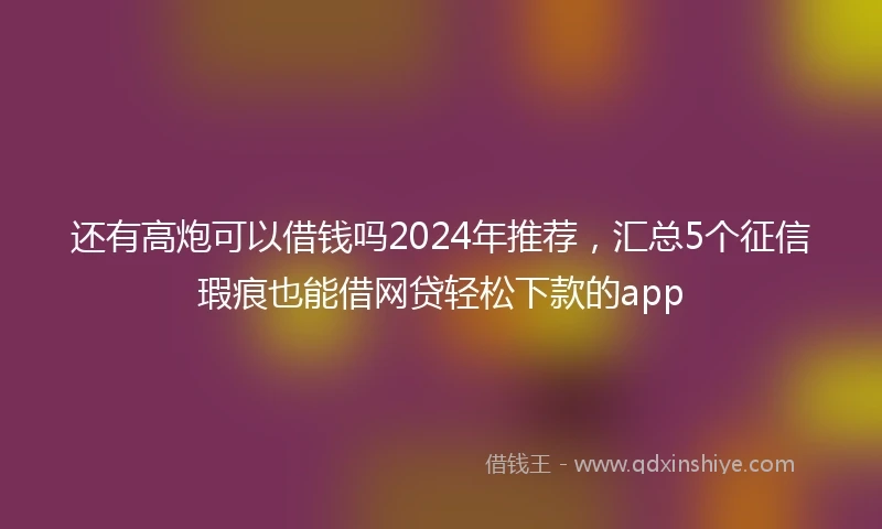 还有高炮可以借钱吗2024年推荐，汇总5个征信瑕疵也能借网贷轻松下款的app