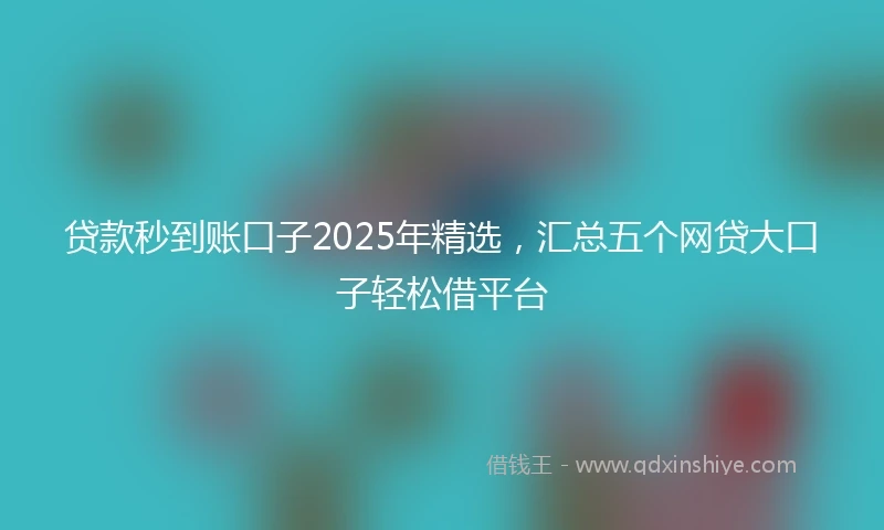 贷款秒到账口子2025年精选，汇总五个网贷大口子轻松借平台