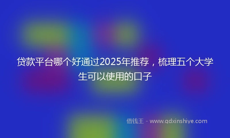 贷款平台哪个好通过2025年推荐，梳理五个大学生可以使用的口子