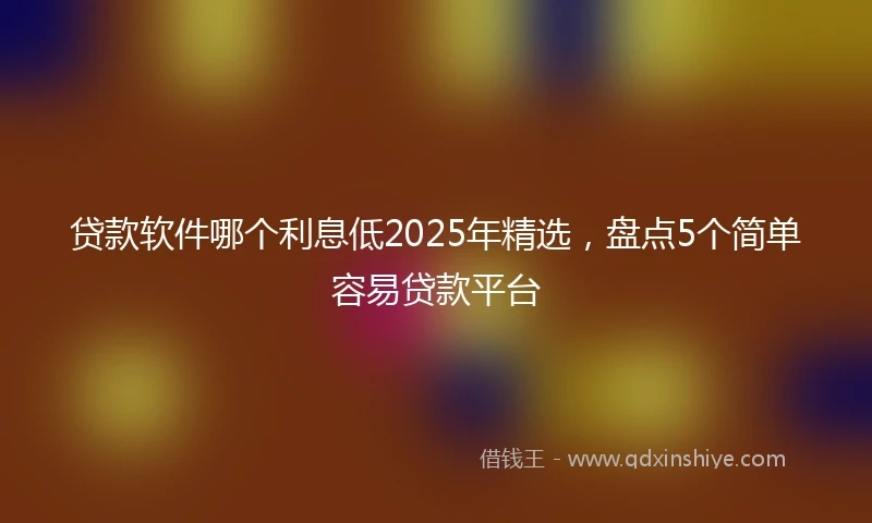 贷款软件哪个利息低2025年精选，盘点5个简单容易贷款平台