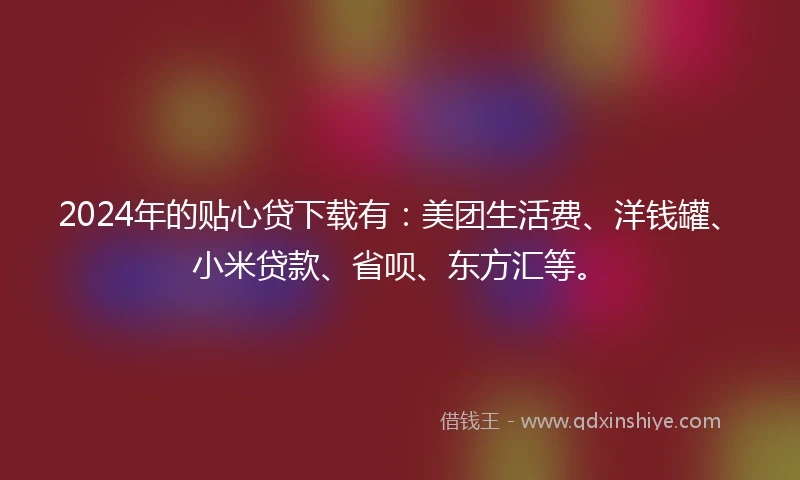 2024年的贴心贷下载有：美团生活费、洋钱罐、小米贷款、省呗、东方汇等。