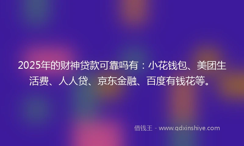 2025年的财神贷款可靠吗有：小花钱包、美团生活费、人人贷、京东金融、百度有钱花等。