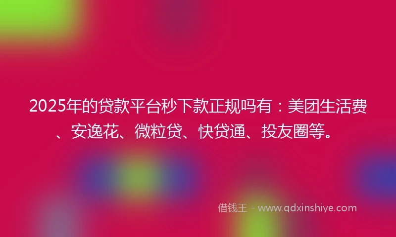 2025年的贷款平台秒下款正规吗有：美团生活费、安逸花、微粒贷、快贷通、投友圈等。