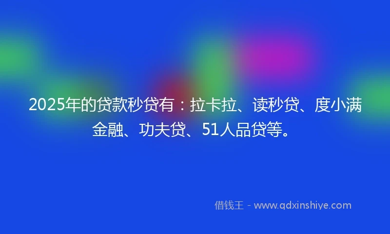 2025年的贷款秒贷有:拉卡拉、读秒贷、度小满金融、功夫贷、51人品贷等。